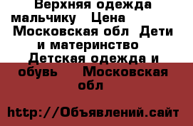 Верхняя одежда мальчику › Цена ­ 2 500 - Московская обл. Дети и материнство » Детская одежда и обувь   . Московская обл.